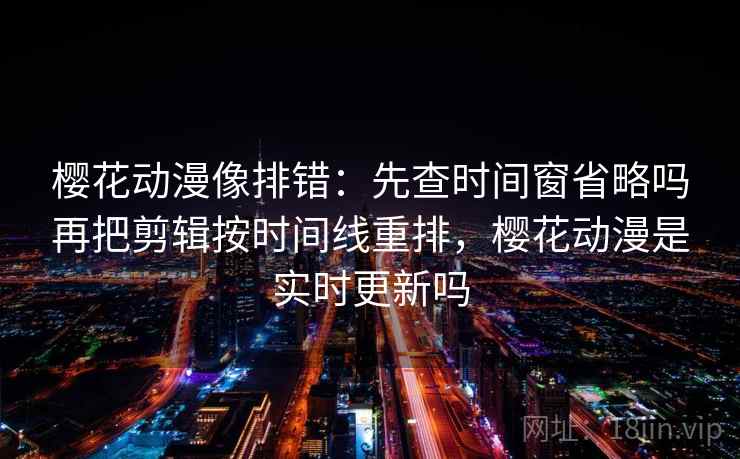 樱花动漫像排错：先查时间窗省略吗再把剪辑按时间线重排，樱花动漫是实时更新吗