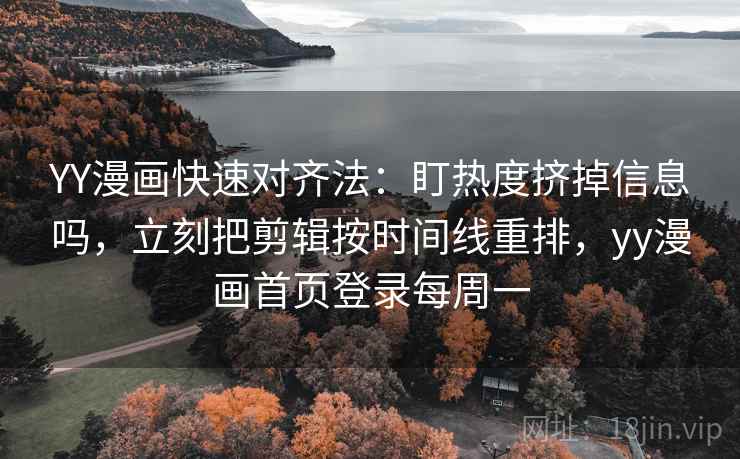 YY漫画快速对齐法：盯热度挤掉信息吗，立刻把剪辑按时间线重排，yy漫画首页登录每周一