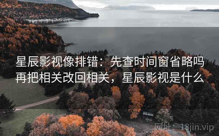 星辰影视像排错：先查时间窗省略吗再把相关改回相关，星辰影视是什么