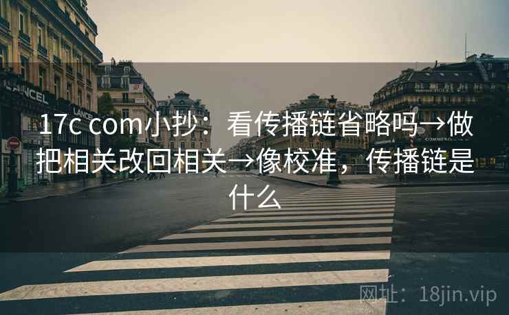 17c com小抄：看传播链省略吗→做把相关改回相关→像校准，传播链是什么