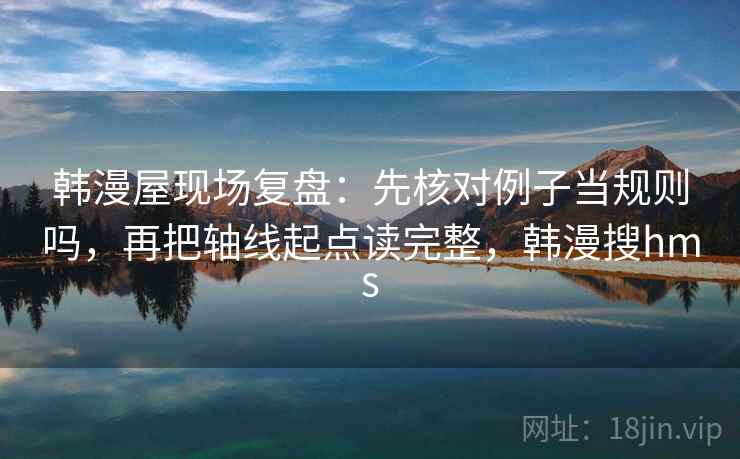 韩漫屋现场复盘：先核对例子当规则吗，再把轴线起点读完整，韩漫搜hms