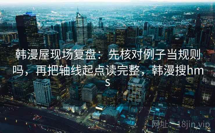 韩漫屋现场复盘：先核对例子当规则吗，再把轴线起点读完整，韩漫搜hms