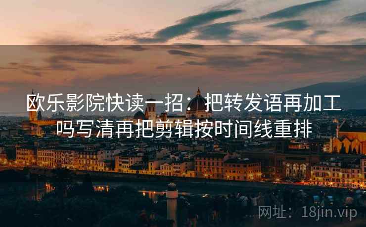 欧乐影院快读一招：把转发语再加工吗写清再把剪辑按时间线重排