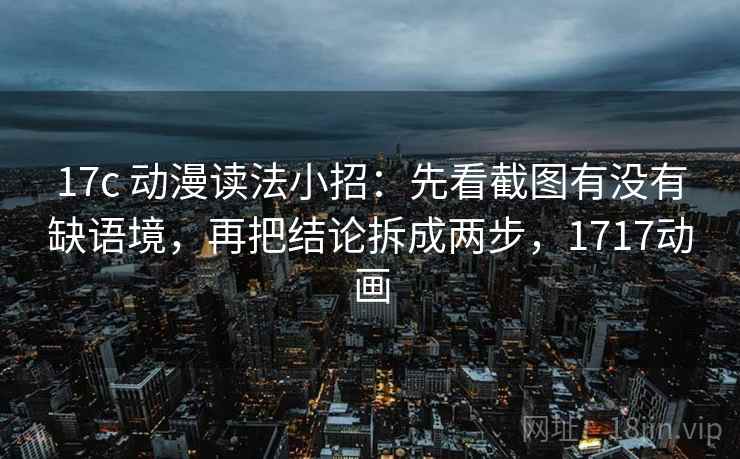 17c 动漫读法小招：先看截图有没有缺语境，再把结论拆成两步，1717动画