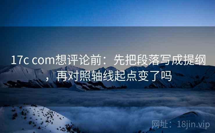 17c com想评论前:先把段落写成提纲,再对照轴线起点变了吗 17c com想评论前:先把段落写成提纲,再对照轴线起点变了吗