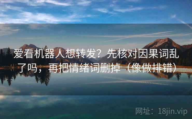 爱看机器人想转发?先核对因果词乱了吗,再把情绪词删掉(像做排错) 爱看机器人想转发?先核对因果词乱了吗,再把情绪词删掉(像做排错)
