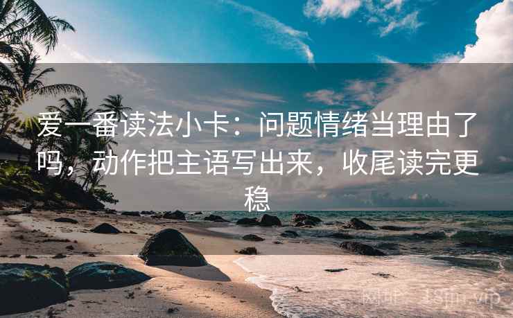 爱一番读法小卡:问题情绪当理由了吗,动作把主语写出来,收尾读完更稳 爱一番读法小卡:问题情绪当理由了吗,动作把主语写出来,收尾读完更稳