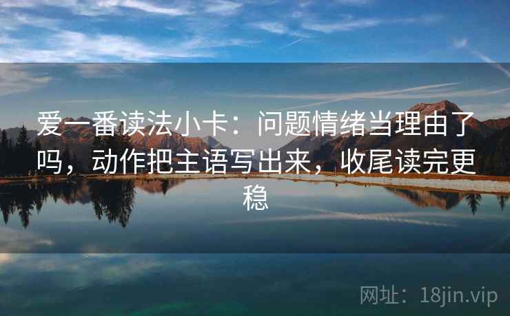 爱一番读法小卡:问题情绪当理由了吗,动作把主语写出来,收尾读完更稳 爱一番读法小卡:问题情绪当理由了吗,动作把主语写出来,收尾读完更稳