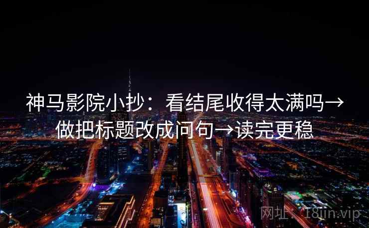 神马影院小抄:看结尾收得太满吗→做把标题改成问句→读完更稳 神马影院小抄:看结尾收得太满吗→做把标题改成问句→读完更稳