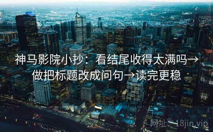 神马影院小抄:看结尾收得太满吗→做把标题改成问句→读完更稳 神马影院小抄:看结尾收得太满吗→做把标题改成问句→读完更稳