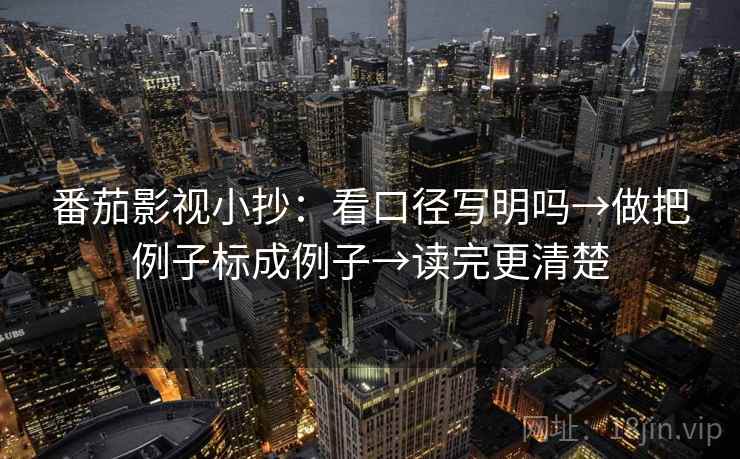 番茄影视小抄:看口径写明吗→做把例子标成例子→读完更清楚 番茄影视小抄:看口径写明吗→做把例子标成例子→读完更清楚