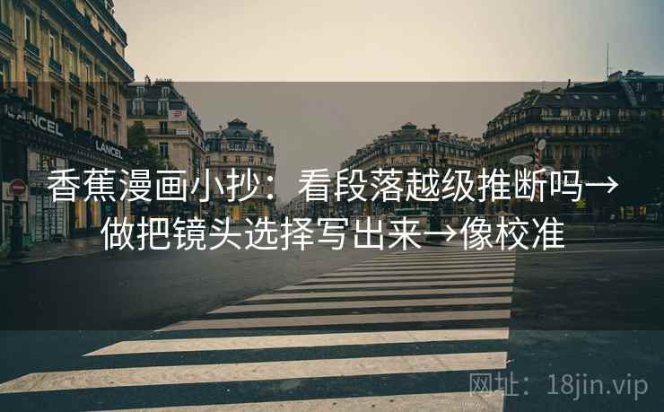 香蕉漫画小抄:看段落越级推断吗→做把镜头选择写出来→像校准 香蕉漫画小抄:看段落越级推断吗→做把镜头选择写出来→像校准