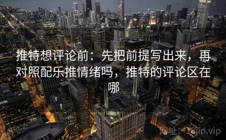 推特想评论前:先把前提写出来,再对照配乐推情绪吗,推特的评论区在哪 推特想评论前:先把前提写出来,再对照配乐推情绪吗,推特的评论区在哪