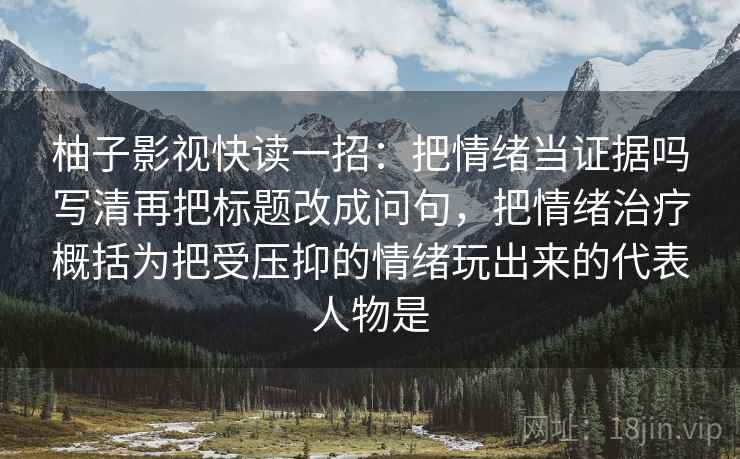 柚子影视快读一招：把情绪当证据吗写清再把标题改成问句，把情绪治疗概括为把受压抑的情绪玩出来的代表人物是