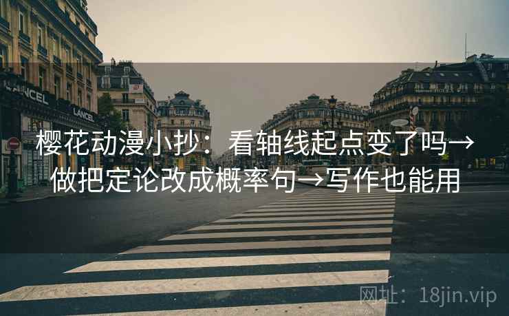 樱花动漫小抄:看轴线起点变了吗→做把定论改成概率句→写作也能用 樱花动漫小抄:看轴线起点变了吗→做把定论改成概率句→写作也能用