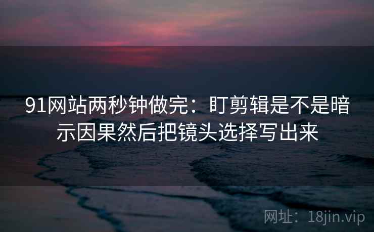 91网站两秒钟做完:盯剪辑是不是暗示因果然后把镜头选择写出来 91网站两秒钟做完:盯剪辑是不是暗示因果然后把镜头选择写出来