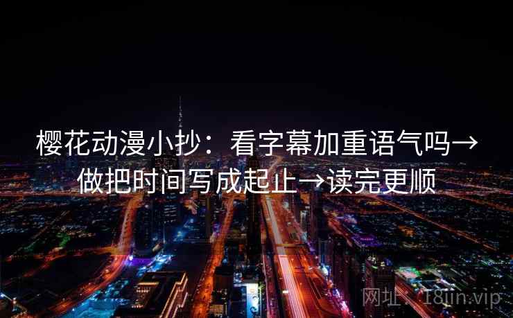 樱花动漫小抄:看字幕加重语气吗→做把时间写成起止→读完更顺 樱花动漫小抄:看字幕加重语气吗→做把时间写成起止→读完更顺
