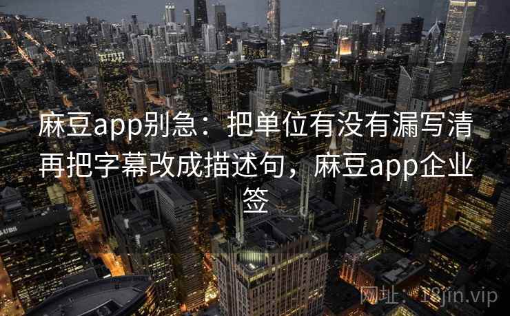麻豆app别急：把单位有没有漏写清再把字幕改成描述句，麻豆app企业签