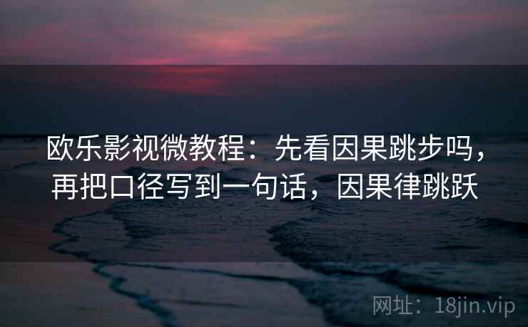 欧乐影视微教程:先看因果跳步吗,再把口径写到一句话,因果律跳跃 欧乐影视微教程:先看因果跳步吗,再把口径写到一句话,因果律跳跃