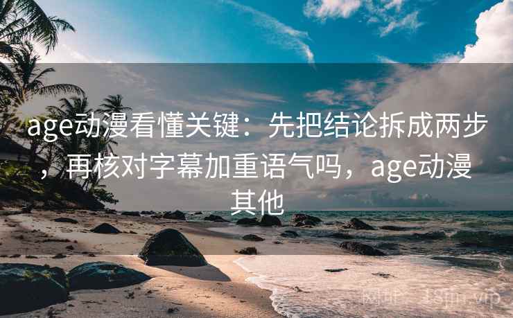 age动漫看懂关键：先把结论拆成两步，再核对字幕加重语气吗，age动漫 其他