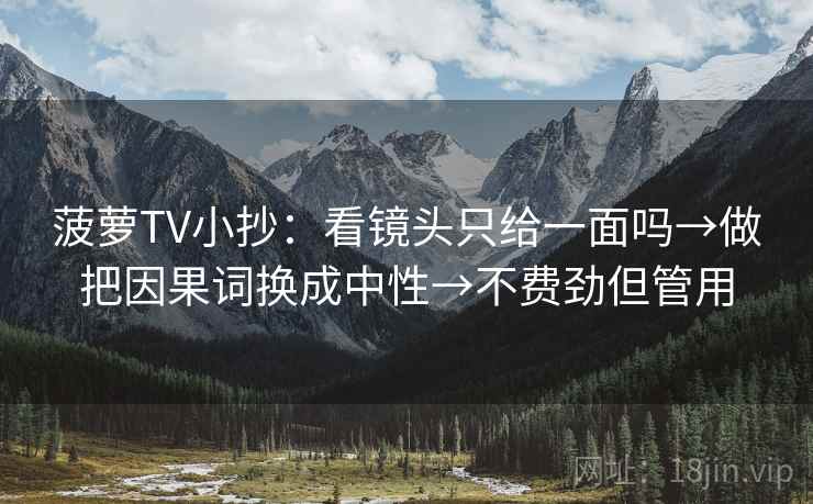 菠萝TV小抄:看镜头只给一面吗→做把因果词换成中性→不费劲但管用 菠萝TV小抄:看镜头只给一面吗→做把因果词换成中性→不费劲但管用