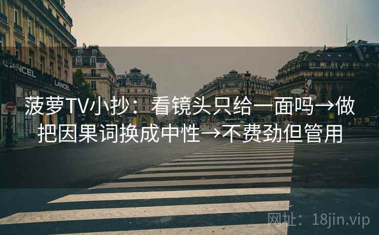 菠萝TV小抄:看镜头只给一面吗→做把因果词换成中性→不费劲但管用 菠萝TV小抄:看镜头只给一面吗→做把因果词换成中性→不费劲但管用