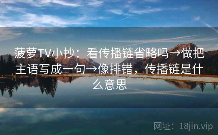 菠萝TV小抄:看传播链省略吗→做把主语写成一句→像排错,传播链是什么意思 菠萝TV小抄:看传播链省略吗→做把主语写成一句→像排错,传播链是什么意思