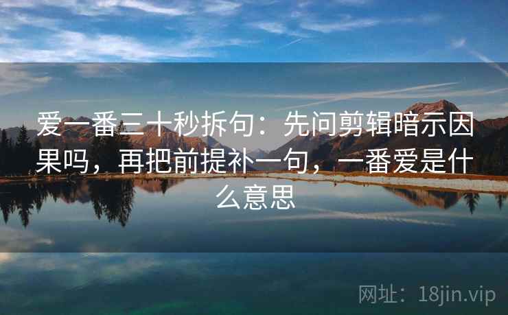 爱一番三十秒拆句：先问剪辑暗示因果吗，再把前提补一句，一番爱是什么意思