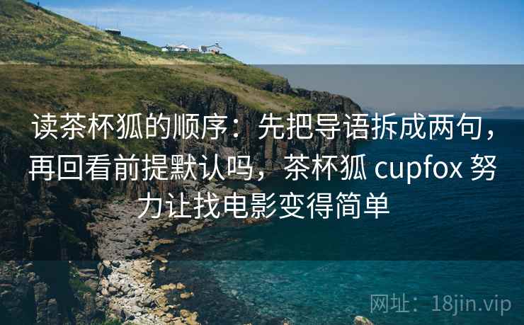 读茶杯狐的顺序:先把导语拆成两句,再回看前提默认吗,茶杯狐 cupfox 努力让找电影变得简单 读茶杯狐的顺序:先把导语拆成两句,再回看前提默认吗,茶杯狐 cupfox 努力让找电影变得简单