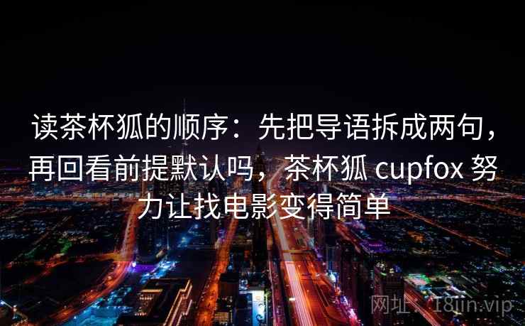 读茶杯狐的顺序:先把导语拆成两句,再回看前提默认吗,茶杯狐 cupfox 努力让找电影变得简单 读茶杯狐的顺序:先把导语拆成两句,再回看前提默认吗,茶杯狐 cupfox 努力让找电影变得简单