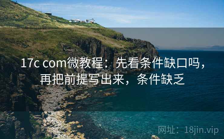17c com微教程:先看条件缺口吗,再把前提写出来,条件缺乏 17c com微教程:先看条件缺口吗,再把前提写出来,条件缺乏
