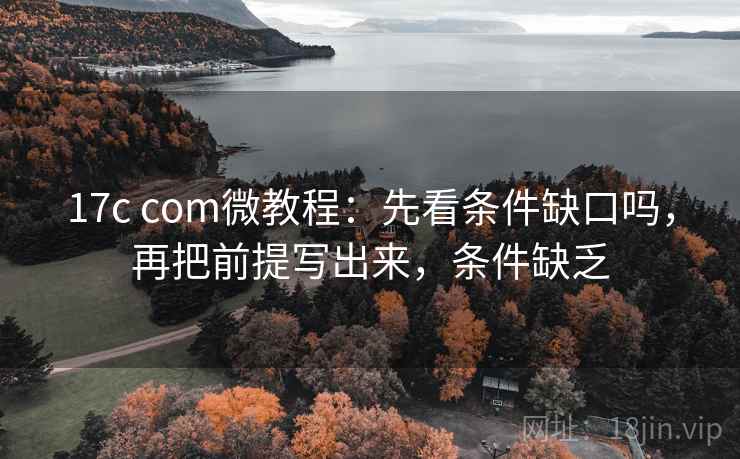 17c com微教程:先看条件缺口吗,再把前提写出来,条件缺乏 17c com微教程:先看条件缺口吗,再把前提写出来,条件缺乏