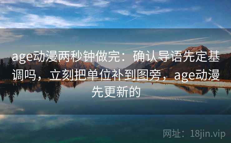 age动漫两秒钟做完:确认导语先定基调吗,立刻把单位补到图旁,age动漫先更新的 age动漫两秒钟做完:确认导语先定基调吗,立刻把单位补到图旁,age动漫先更新的