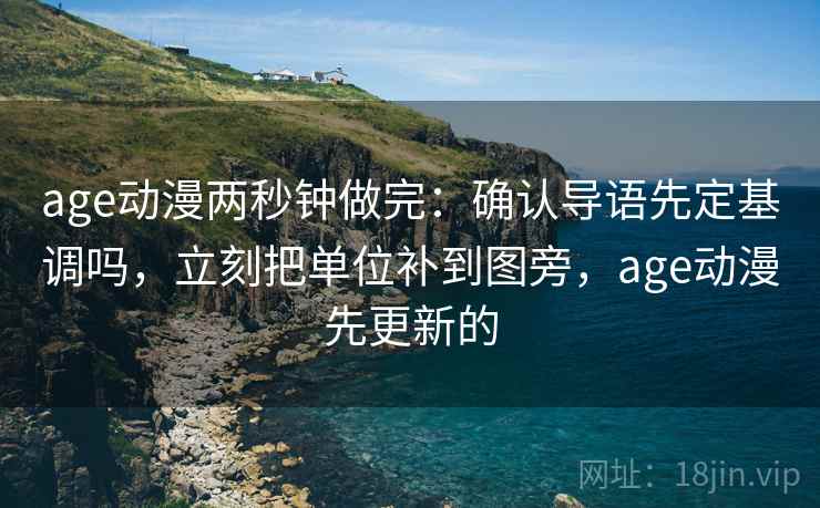 age动漫两秒钟做完:确认导语先定基调吗,立刻把单位补到图旁,age动漫先更新的 age动漫两秒钟做完:确认导语先定基调吗,立刻把单位补到图旁,age动漫先更新的