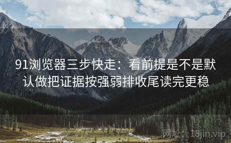 91浏览器三步快走:看前提是不是默认做把证据按强弱排收尾读完更稳 91浏览器三步快走:看前提是不是默认做把证据按强弱排收尾读完更稳