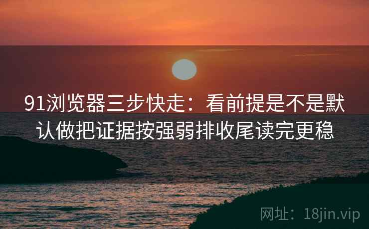 91浏览器三步快走:看前提是不是默认做把证据按强弱排收尾读完更稳 91浏览器三步快走:看前提是不是默认做把证据按强弱排收尾读完更稳