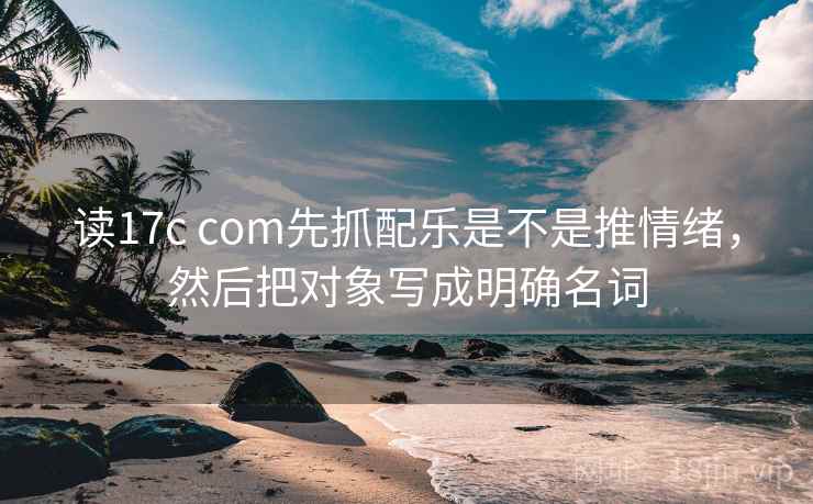 读17c com先抓配乐是不是推情绪,然后把对象写成明确名词 读17c com先抓配乐是不是推情绪,然后把对象写成明确名词