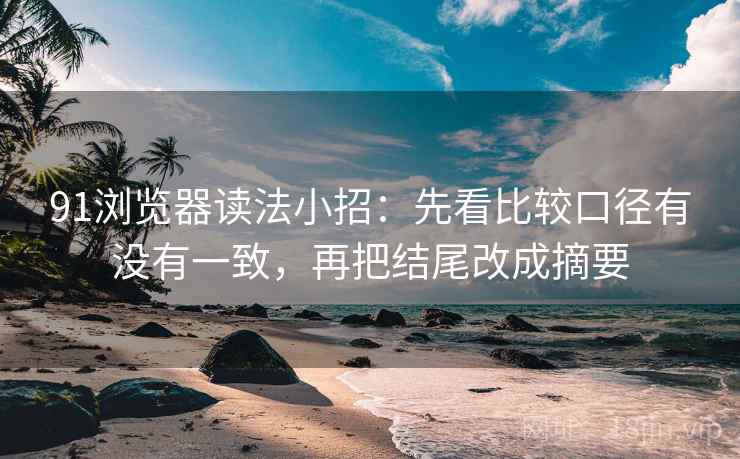 91浏览器读法小招:先看比较口径有没有一致,再把结尾改成摘要 91浏览器读法小招:先看比较口径有没有一致,再把结尾改成摘要