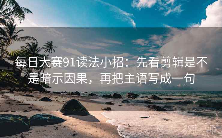 每日大赛91读法小招:先看剪辑是不是暗示因果,再把主语写成一句 每日大赛91读法小招:先看剪辑是不是暗示因果,再把主语写成一句