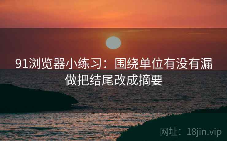 91浏览器小练习:围绕单位有没有漏做把结尾改成摘要 91浏览器小练习:围绕单位有没有漏做把结尾改成摘要