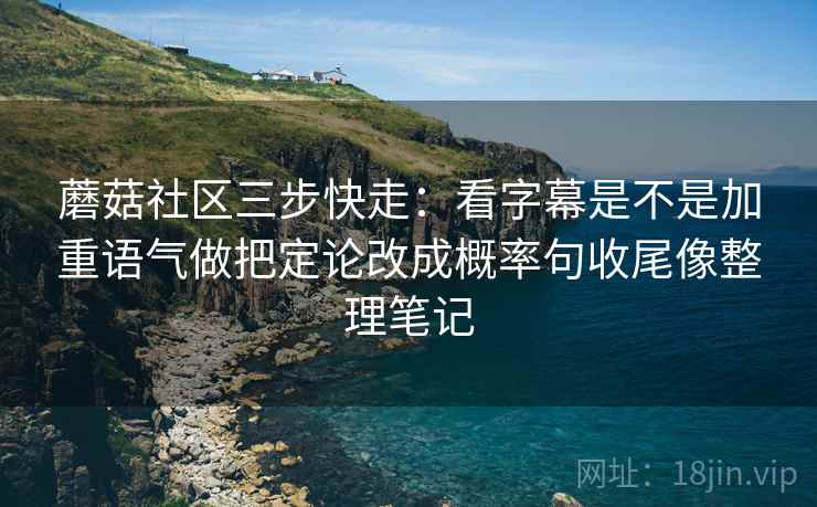 蘑菇社区三步快走:看字幕是不是加重语气做把定论改成概率句收尾像整理笔记 蘑菇社区三步快走:看字幕是不是加重语气做把定论改成概率句收尾像整理笔记