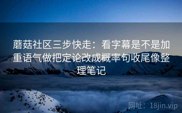 蘑菇社区三步快走:看字幕是不是加重语气做把定论改成概率句收尾像整理笔记 蘑菇社区三步快走:看字幕是不是加重语气做把定论改成概率句收尾像整理笔记