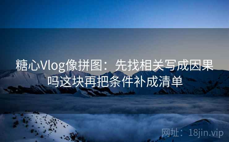 糖心Vlog像拼图:先找相关写成因果吗这块再把条件补成清单 糖心Vlog像拼图:先找相关写成因果吗这块再把条件补成清单