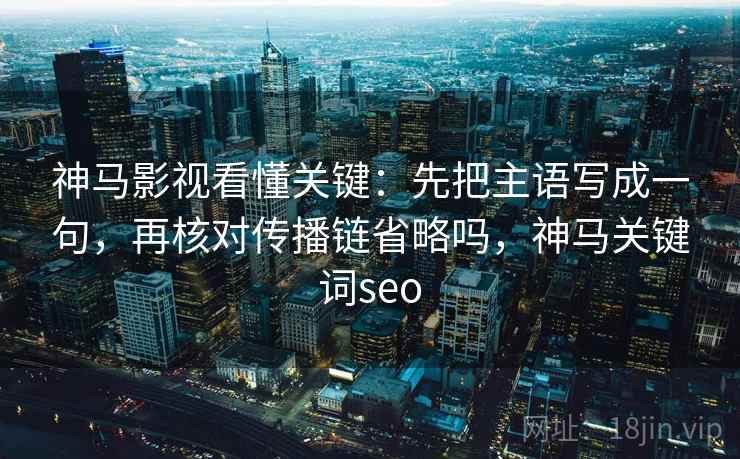 神马影视看懂关键:先把主语写成一句,再核对传播链省略吗,神马关键词seo 神马影视看懂关键:先把主语写成一句,再核对传播链省略吗,神马关键词seo