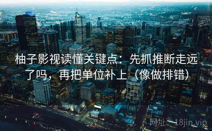 柚子影视读懂关键点:先抓推断走远了吗,再把单位补上(像做排错) 柚子影视读懂关键点:先抓推断走远了吗,再把单位补上(像做排错)