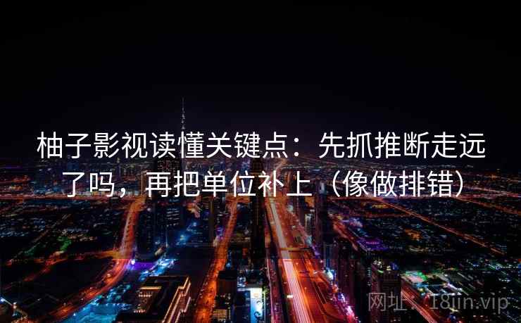 柚子影视读懂关键点:先抓推断走远了吗,再把单位补上(像做排错) 柚子影视读懂关键点:先抓推断走远了吗,再把单位补上(像做排错)