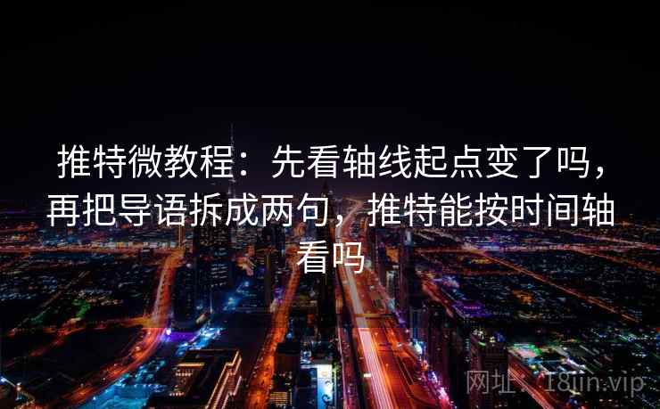 推特微教程:先看轴线起点变了吗,再把导语拆成两句,推特能按时间轴看吗 推特微教程:先看轴线起点变了吗,再把导语拆成两句,推特能按时间轴看吗
