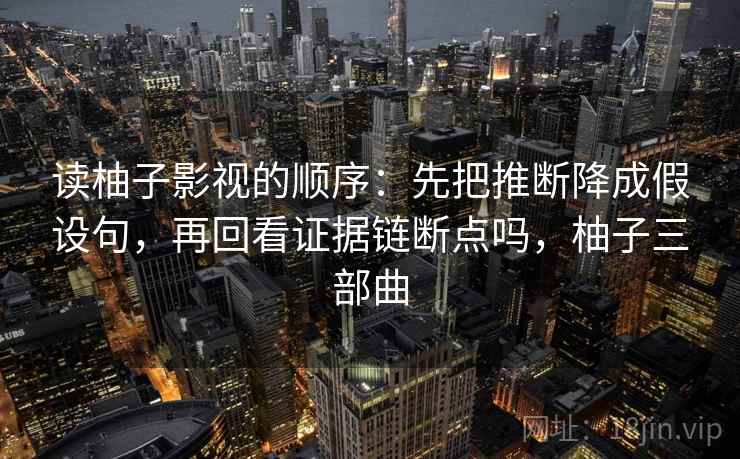 读柚子影视的顺序：先把推断降成假设句，再回看证据链断点吗，柚子三部曲