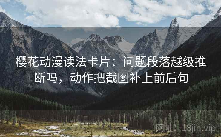 樱花动漫读法卡片:问题段落越级推断吗,动作把截图补上前后句 樱花动漫读法卡片:问题段落越级推断吗,动作把截图补上前后句