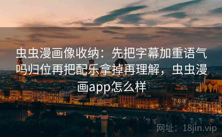 虫虫漫画像收纳：先把字幕加重语气吗归位再把配乐拿掉再理解，虫虫漫画app怎么样